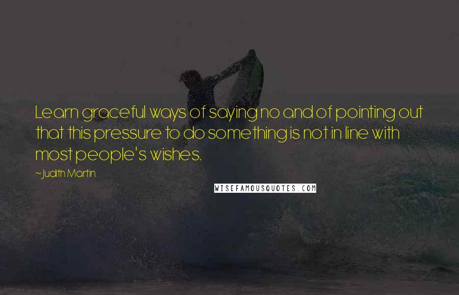 Judith Martin Quotes: Learn graceful ways of saying no and of pointing out that this pressure to do something is not in line with most people's wishes.