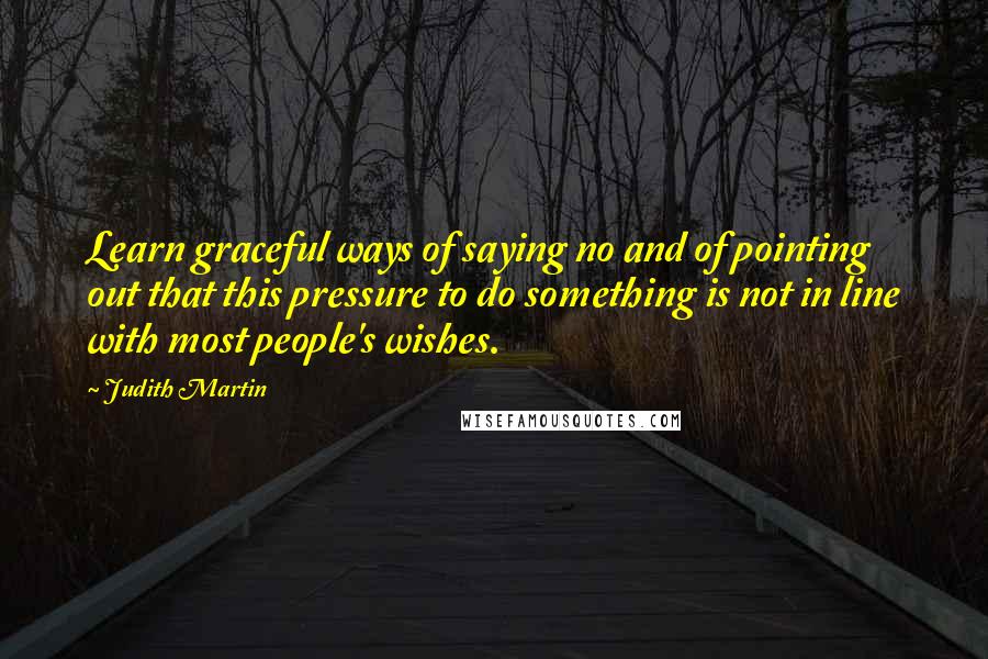 Judith Martin Quotes: Learn graceful ways of saying no and of pointing out that this pressure to do something is not in line with most people's wishes.