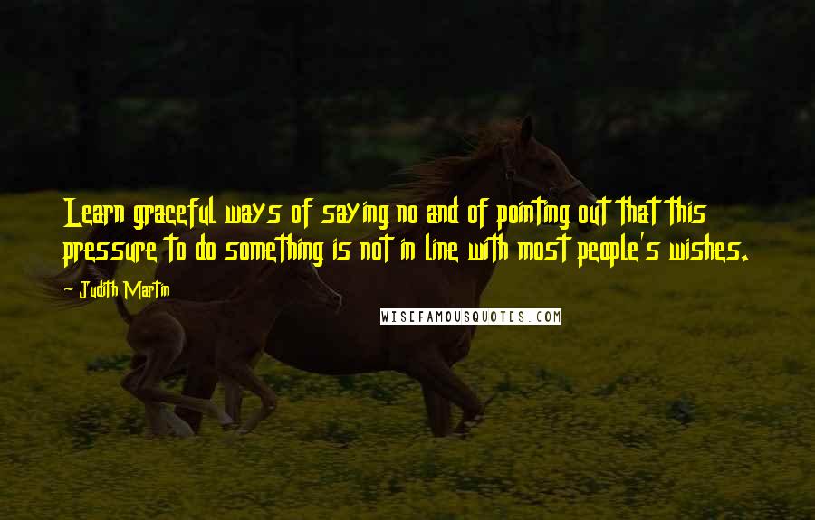 Judith Martin Quotes: Learn graceful ways of saying no and of pointing out that this pressure to do something is not in line with most people's wishes.