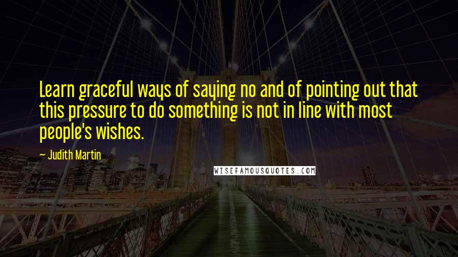Judith Martin Quotes: Learn graceful ways of saying no and of pointing out that this pressure to do something is not in line with most people's wishes.