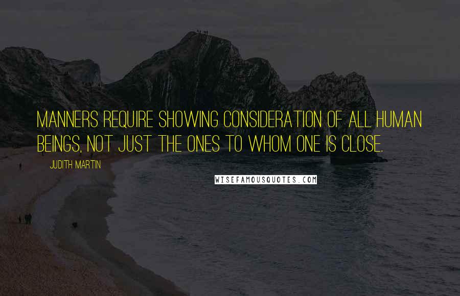 Judith Martin Quotes: Manners require showing consideration of all human beings, not just the ones to whom one is close.