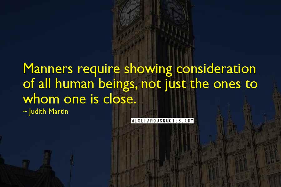 Judith Martin Quotes: Manners require showing consideration of all human beings, not just the ones to whom one is close.