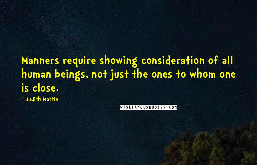 Judith Martin Quotes: Manners require showing consideration of all human beings, not just the ones to whom one is close.