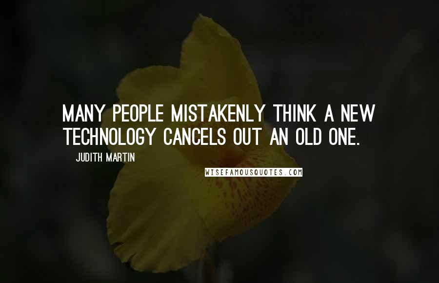 Judith Martin Quotes: Many people mistakenly think a new technology cancels out an old one.