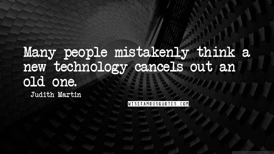 Judith Martin Quotes: Many people mistakenly think a new technology cancels out an old one.