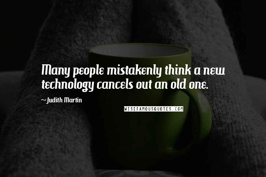 Judith Martin Quotes: Many people mistakenly think a new technology cancels out an old one.