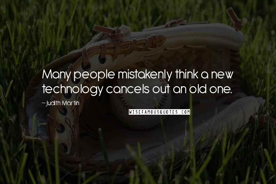 Judith Martin Quotes: Many people mistakenly think a new technology cancels out an old one.