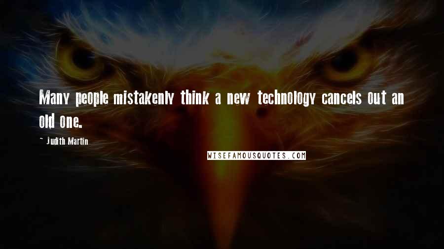 Judith Martin Quotes: Many people mistakenly think a new technology cancels out an old one.