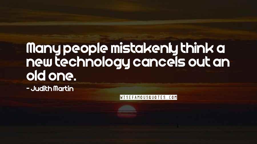 Judith Martin Quotes: Many people mistakenly think a new technology cancels out an old one.