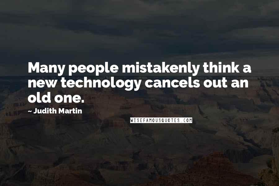 Judith Martin Quotes: Many people mistakenly think a new technology cancels out an old one.