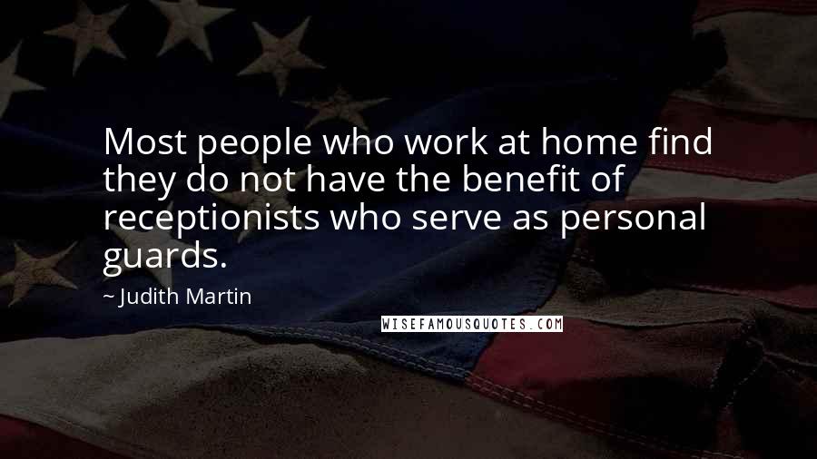 Judith Martin Quotes: Most people who work at home find they do not have the benefit of receptionists who serve as personal guards.