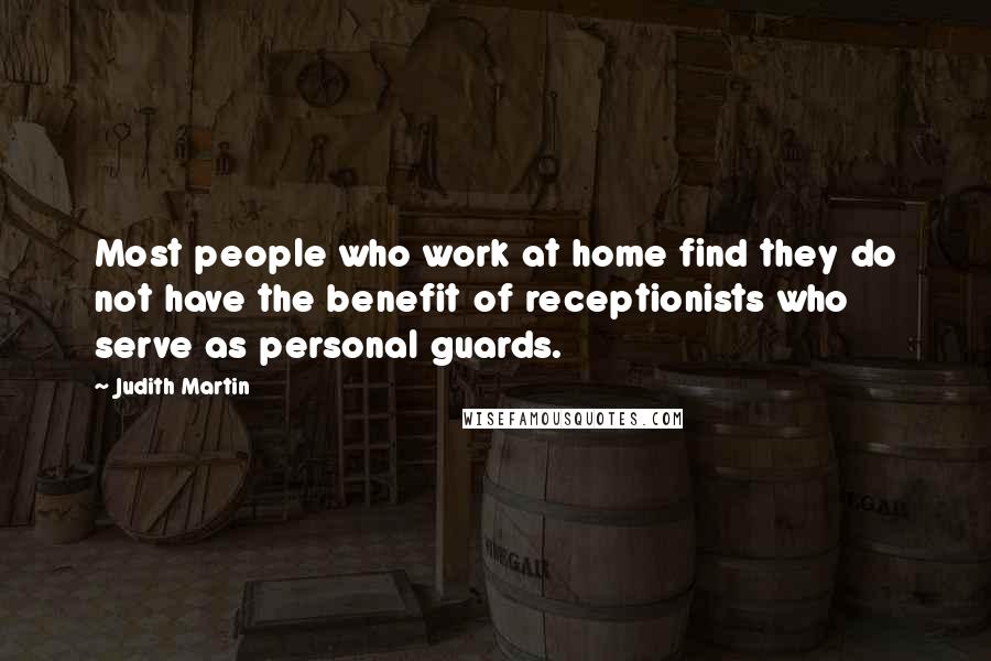 Judith Martin Quotes: Most people who work at home find they do not have the benefit of receptionists who serve as personal guards.