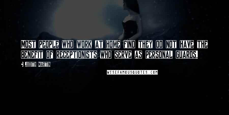 Judith Martin Quotes: Most people who work at home find they do not have the benefit of receptionists who serve as personal guards.
