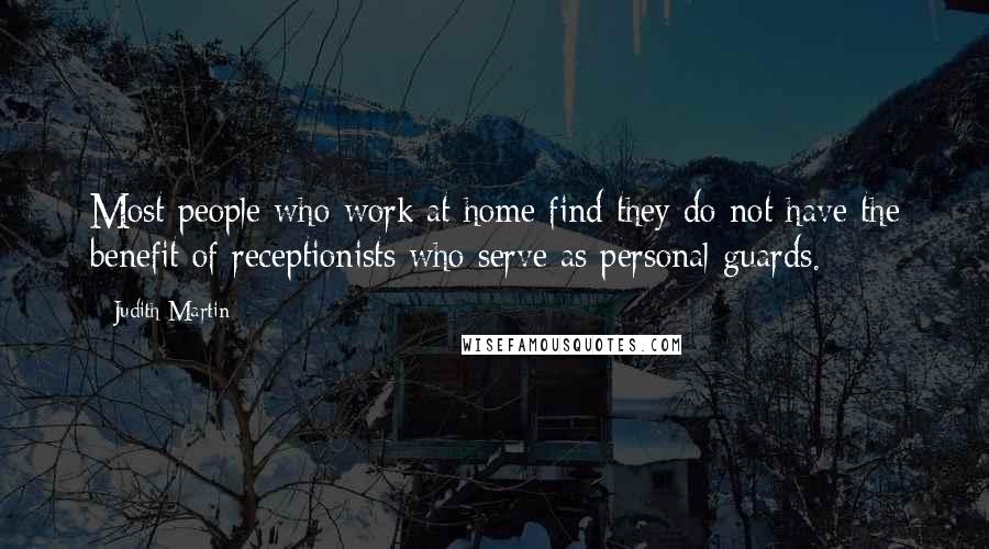 Judith Martin Quotes: Most people who work at home find they do not have the benefit of receptionists who serve as personal guards.