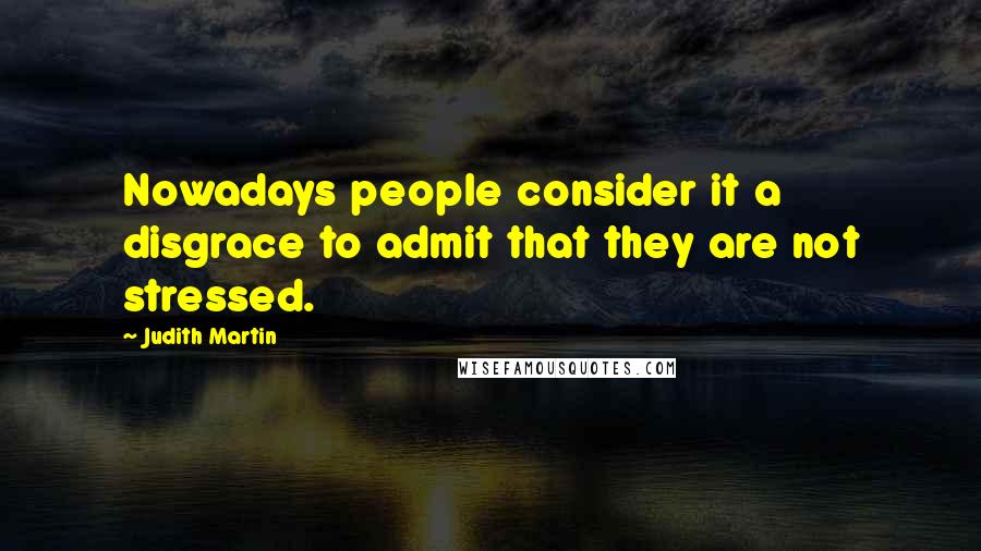 Judith Martin Quotes: Nowadays people consider it a disgrace to admit that they are not stressed.