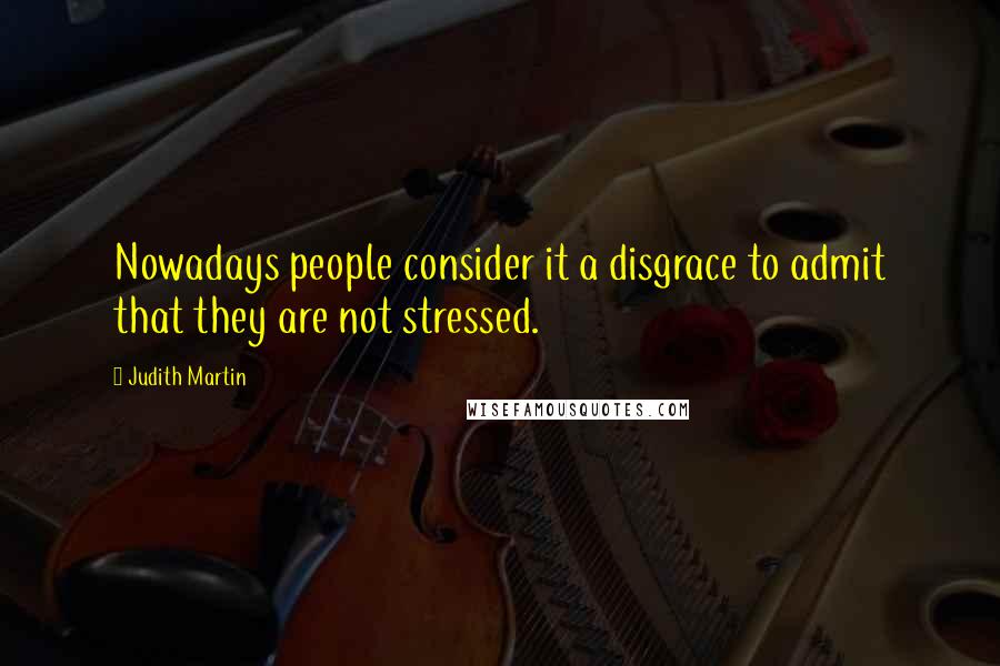 Judith Martin Quotes: Nowadays people consider it a disgrace to admit that they are not stressed.