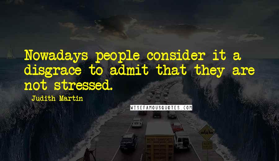 Judith Martin Quotes: Nowadays people consider it a disgrace to admit that they are not stressed.