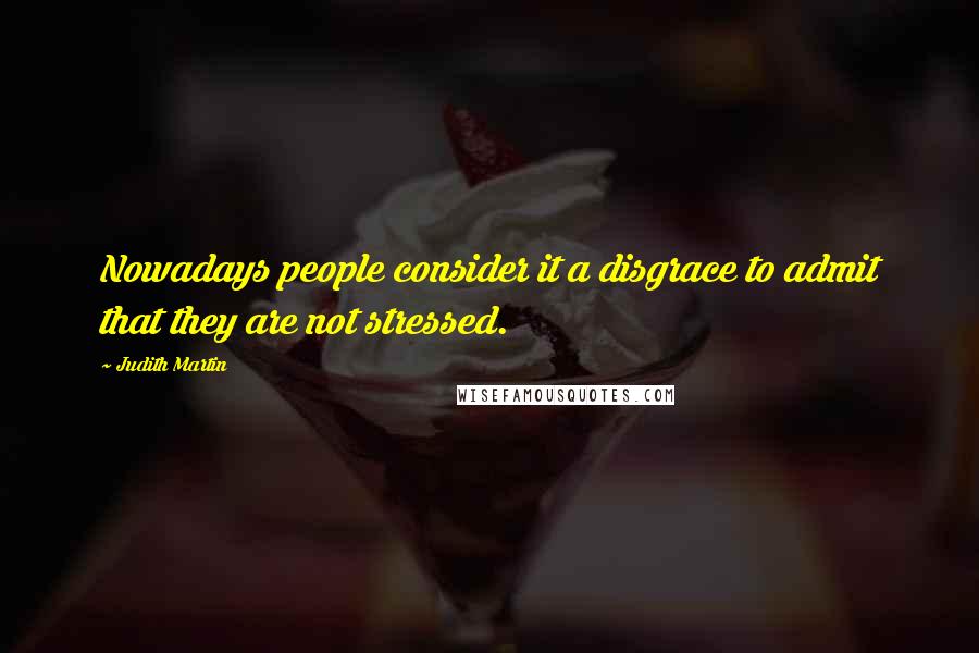 Judith Martin Quotes: Nowadays people consider it a disgrace to admit that they are not stressed.