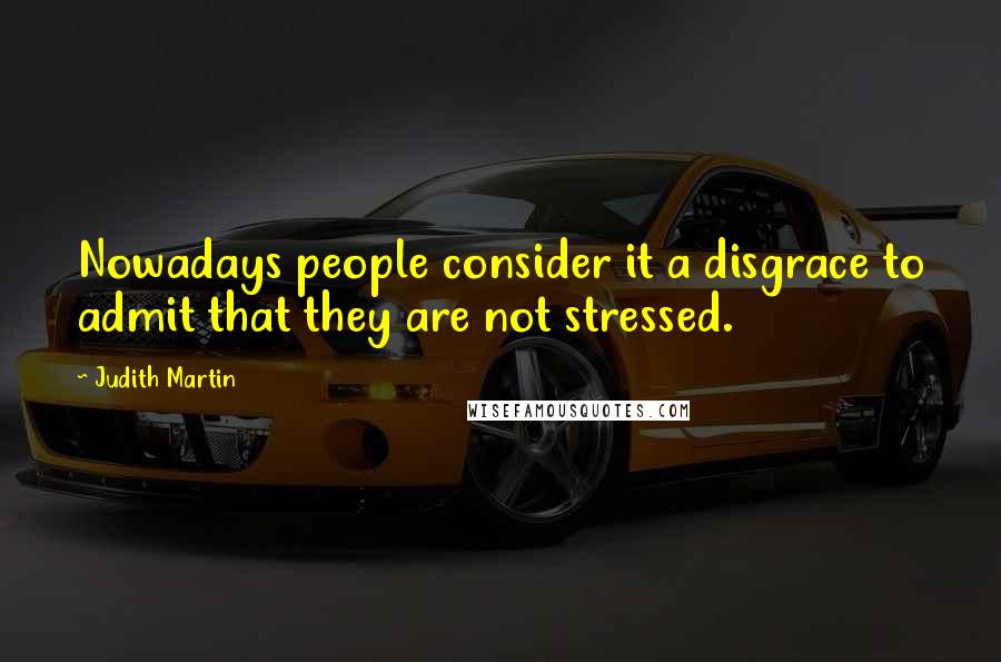 Judith Martin Quotes: Nowadays people consider it a disgrace to admit that they are not stressed.