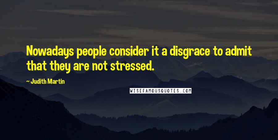 Judith Martin Quotes: Nowadays people consider it a disgrace to admit that they are not stressed.