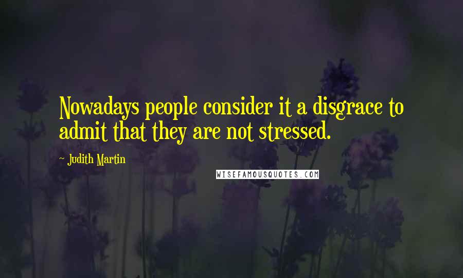 Judith Martin Quotes: Nowadays people consider it a disgrace to admit that they are not stressed.