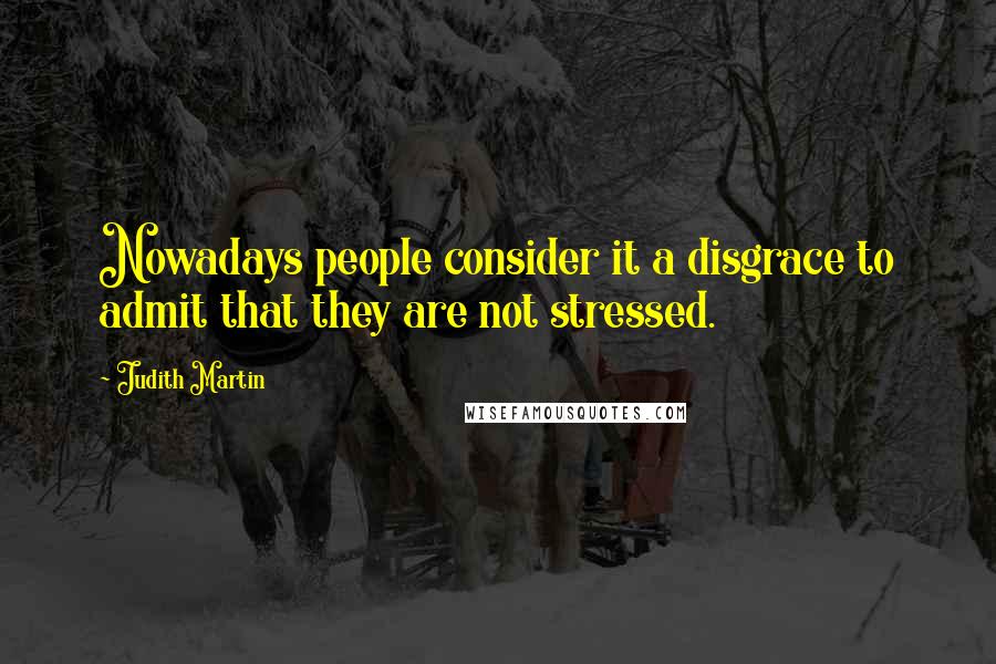 Judith Martin Quotes: Nowadays people consider it a disgrace to admit that they are not stressed.