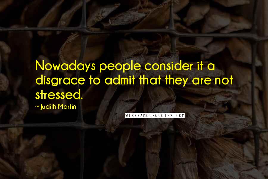 Judith Martin Quotes: Nowadays people consider it a disgrace to admit that they are not stressed.