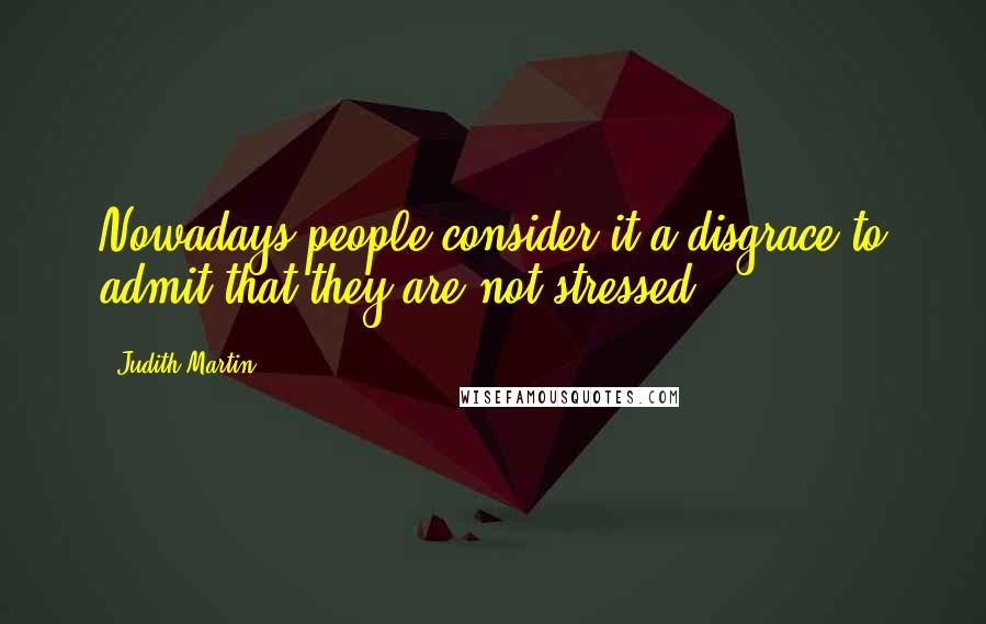 Judith Martin Quotes: Nowadays people consider it a disgrace to admit that they are not stressed.