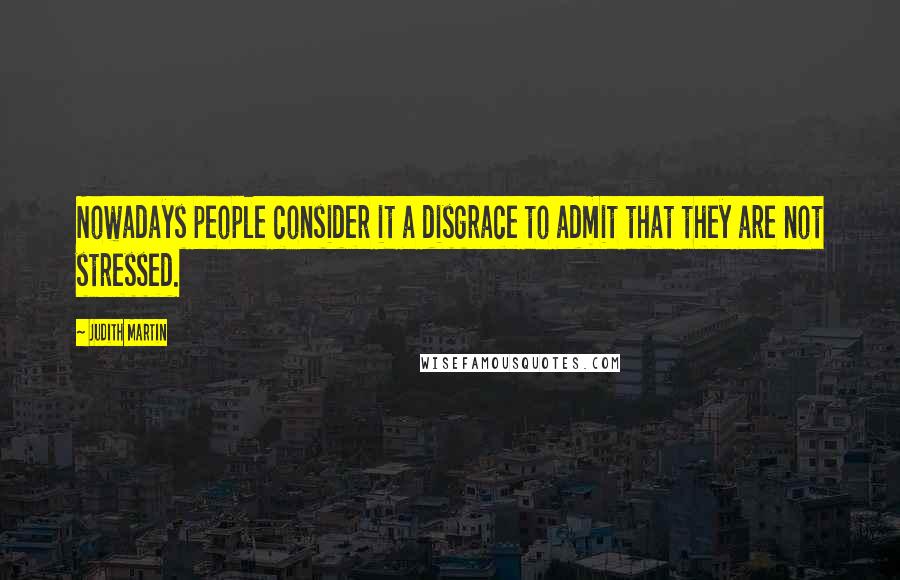 Judith Martin Quotes: Nowadays people consider it a disgrace to admit that they are not stressed.