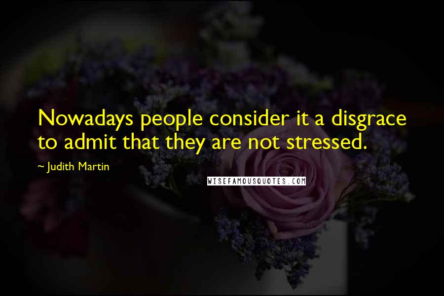 Judith Martin Quotes: Nowadays people consider it a disgrace to admit that they are not stressed.