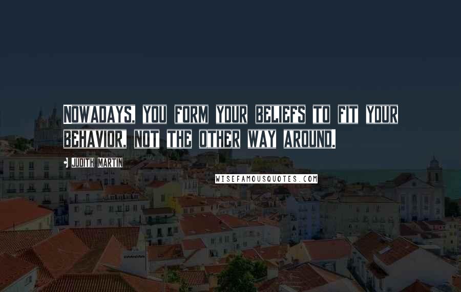 Judith Martin Quotes: Nowadays, you form your beliefs to fit your behavior, not the other way around.