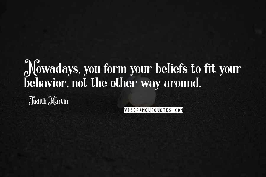 Judith Martin Quotes: Nowadays, you form your beliefs to fit your behavior, not the other way around.