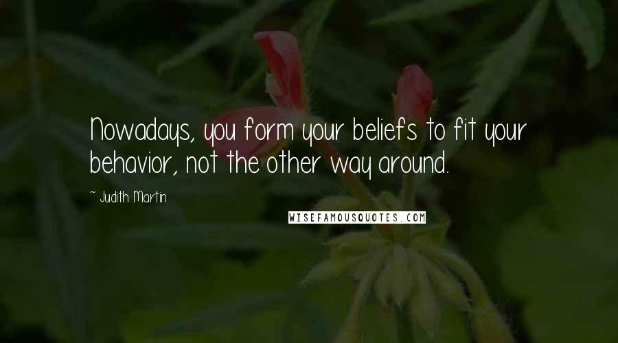 Judith Martin Quotes: Nowadays, you form your beliefs to fit your behavior, not the other way around.