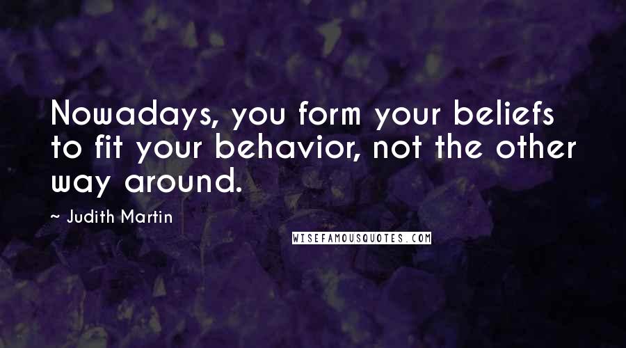 Judith Martin Quotes: Nowadays, you form your beliefs to fit your behavior, not the other way around.