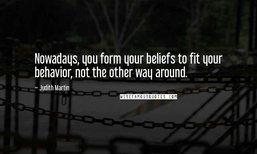 Judith Martin Quotes: Nowadays, you form your beliefs to fit your behavior, not the other way around.