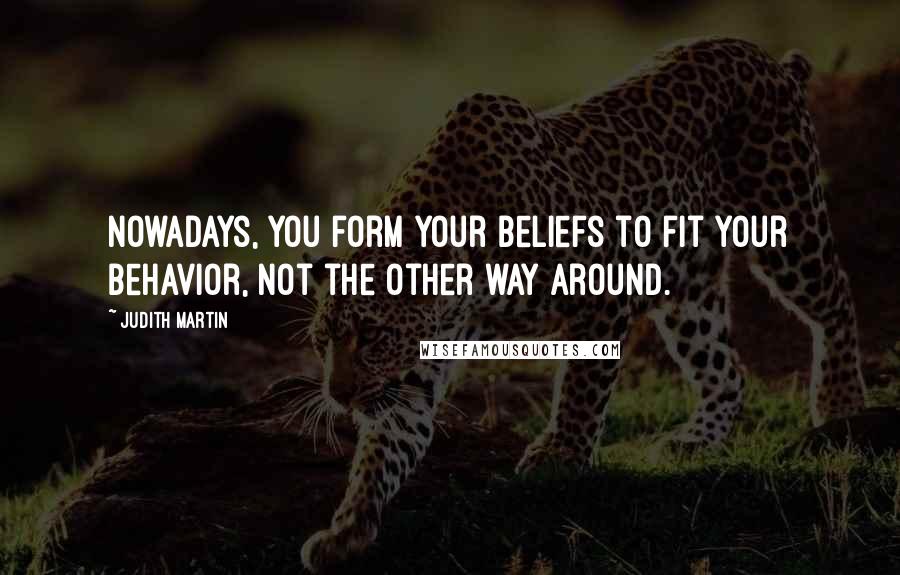 Judith Martin Quotes: Nowadays, you form your beliefs to fit your behavior, not the other way around.