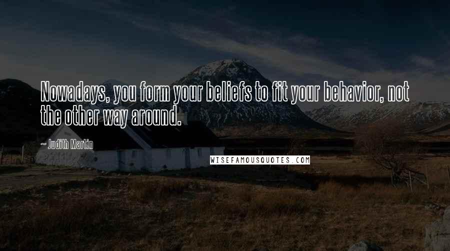 Judith Martin Quotes: Nowadays, you form your beliefs to fit your behavior, not the other way around.