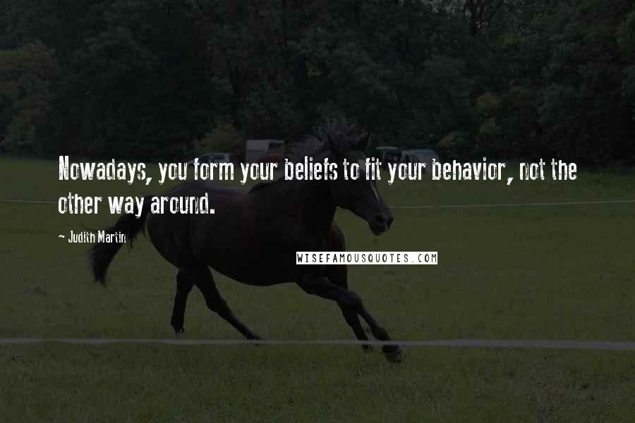 Judith Martin Quotes: Nowadays, you form your beliefs to fit your behavior, not the other way around.
