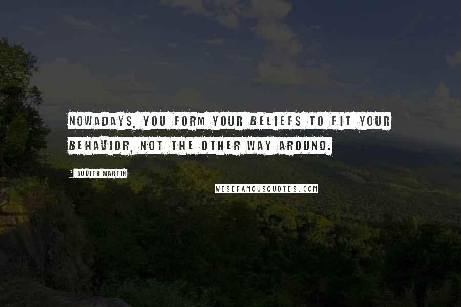 Judith Martin Quotes: Nowadays, you form your beliefs to fit your behavior, not the other way around.