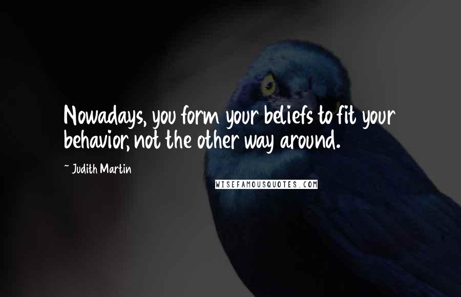 Judith Martin Quotes: Nowadays, you form your beliefs to fit your behavior, not the other way around.