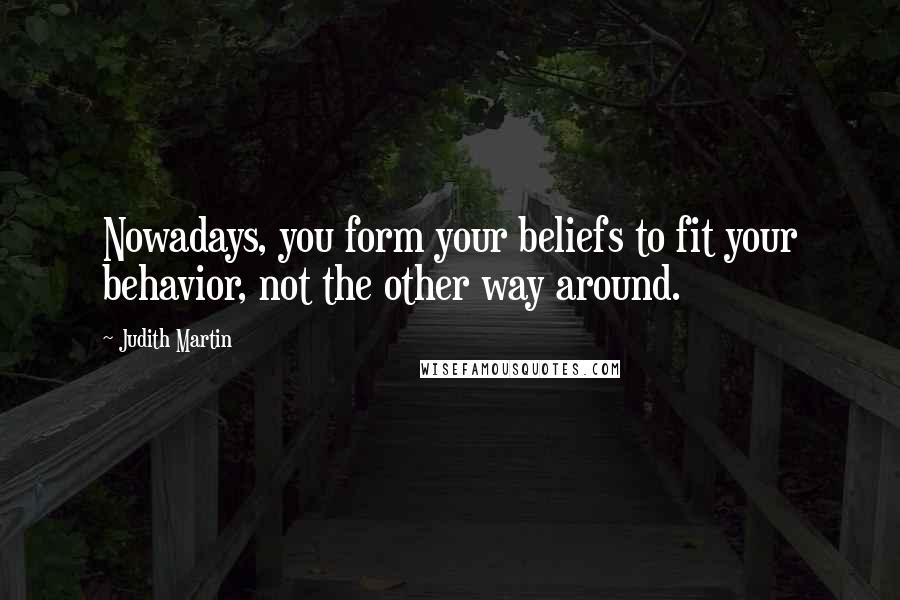 Judith Martin Quotes: Nowadays, you form your beliefs to fit your behavior, not the other way around.