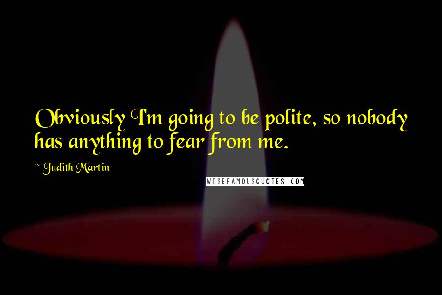 Judith Martin Quotes: Obviously I'm going to be polite, so nobody has anything to fear from me.