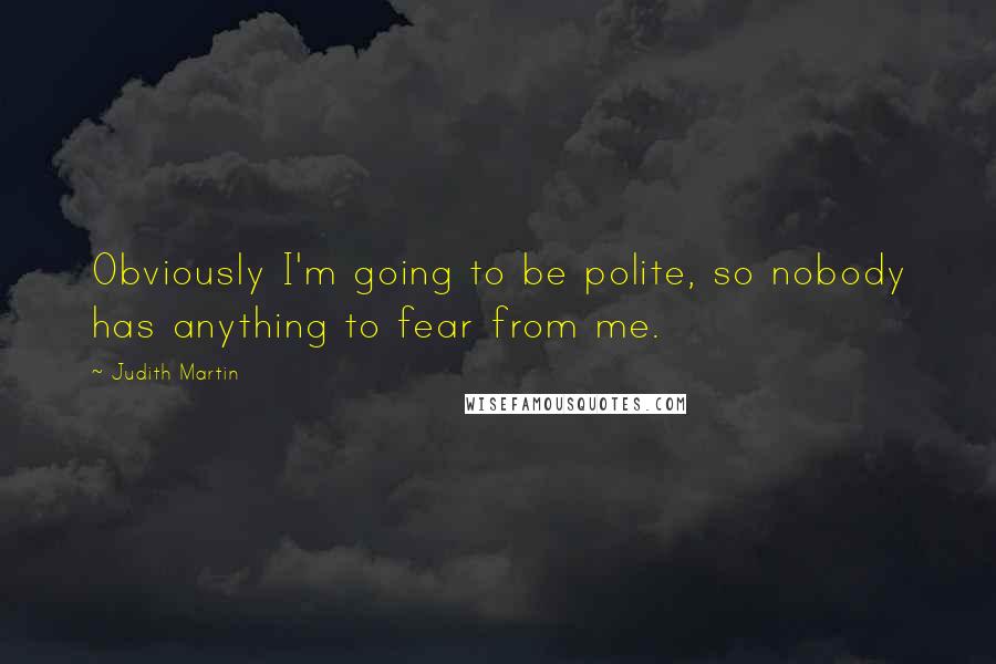 Judith Martin Quotes: Obviously I'm going to be polite, so nobody has anything to fear from me.