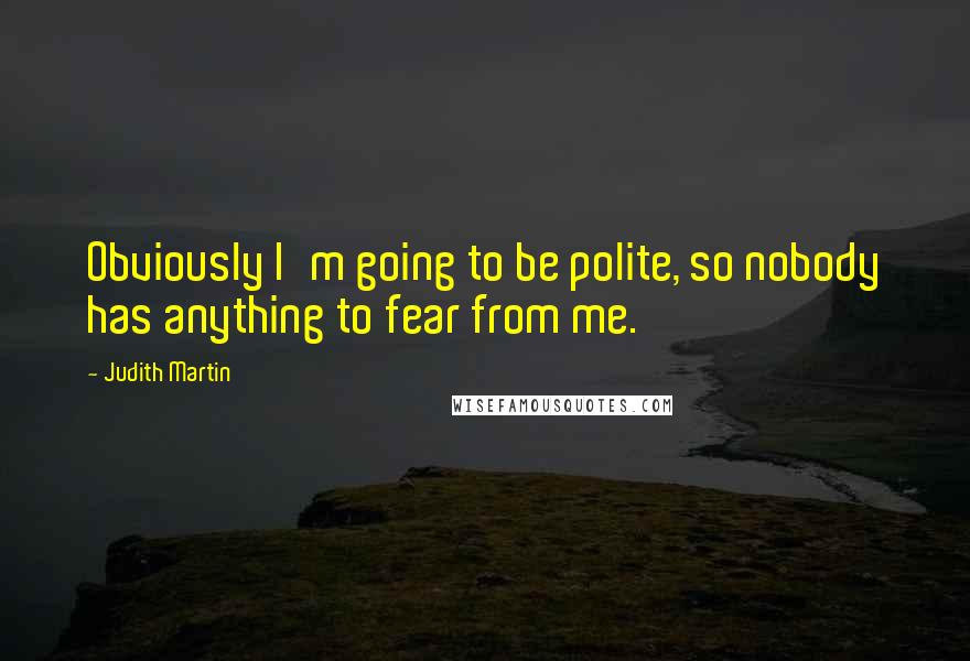 Judith Martin Quotes: Obviously I'm going to be polite, so nobody has anything to fear from me.
