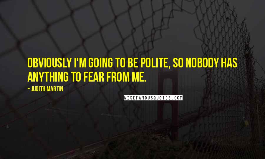 Judith Martin Quotes: Obviously I'm going to be polite, so nobody has anything to fear from me.