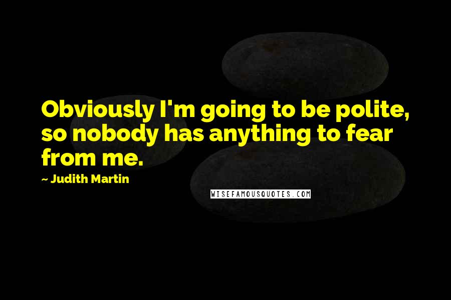 Judith Martin Quotes: Obviously I'm going to be polite, so nobody has anything to fear from me.