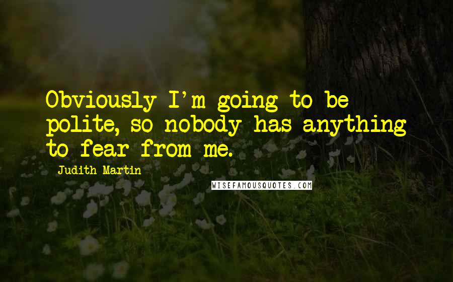 Judith Martin Quotes: Obviously I'm going to be polite, so nobody has anything to fear from me.