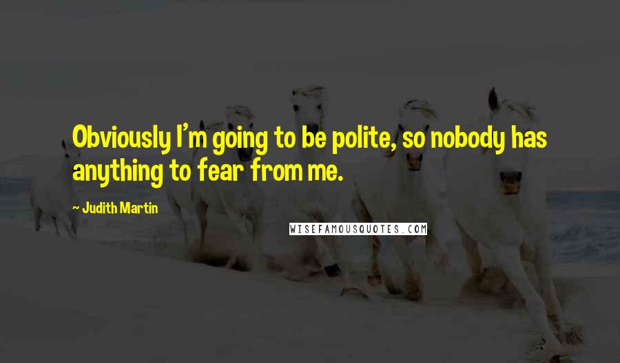 Judith Martin Quotes: Obviously I'm going to be polite, so nobody has anything to fear from me.