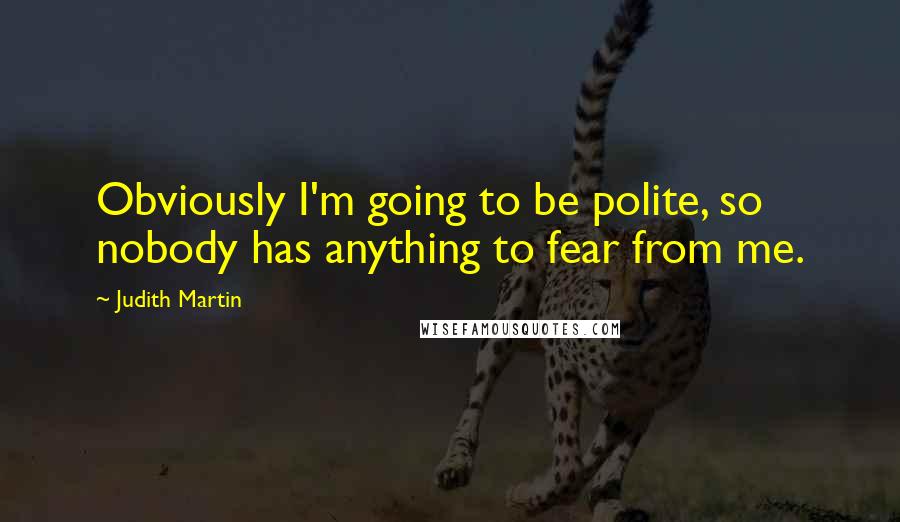 Judith Martin Quotes: Obviously I'm going to be polite, so nobody has anything to fear from me.