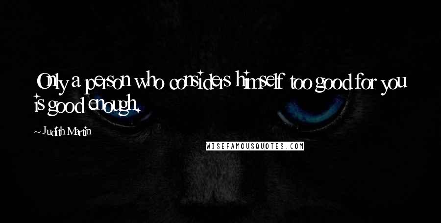 Judith Martin Quotes: Only a person who considers himself too good for you is good enough.